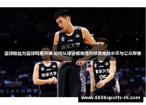 篮球粉丝为篮球明星开课 如何从球迷视角提升球员竞技水平与公众形象